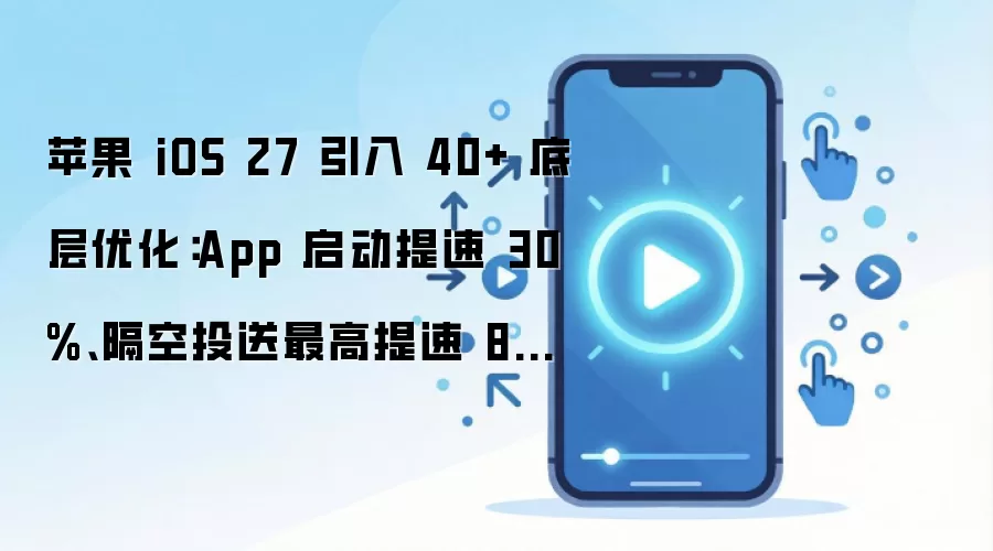 苹果 iOS 27 引入 40+ 底层优化:App 启动提速 30%、隔空投送最高提速 80%