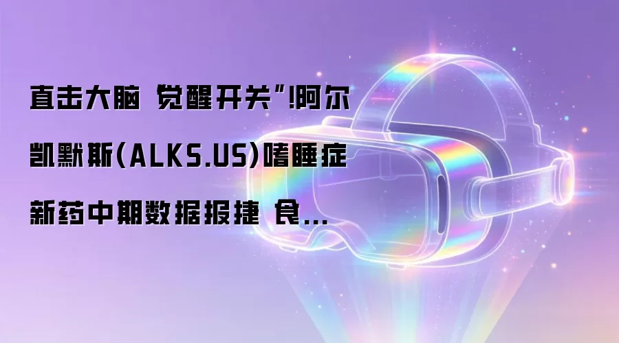 直击大脑“觉醒开关”！阿尔凯默斯(ALKS.US)嗜睡症新药中期数据报捷 食欲素赛道点燃制药竞赛