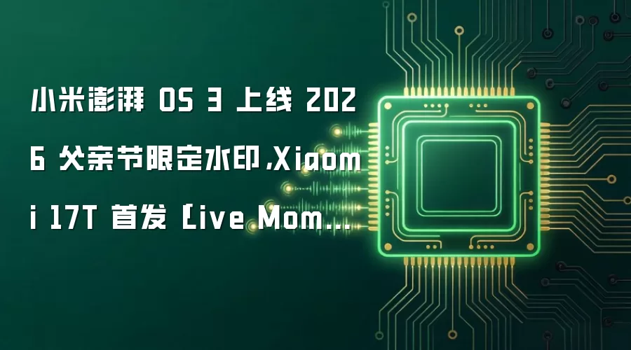 小米澎湃 OS 3 上线 2026 父亲节限定水印，Xiaomi 17T 首发「Live Moment」水印同步向徕卡合作机型下发