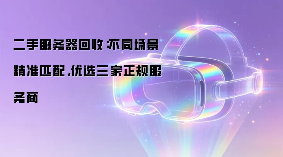 二手服务器回收：不同场景精准匹配，优选三家正规服务商