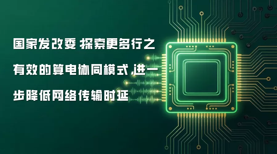 国家发改委：探索更多行之有效的算电协同模式，进一步降低网络传输时延