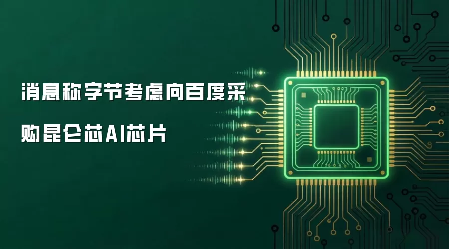消息称字节考虑向百度采购昆仑芯AI芯片