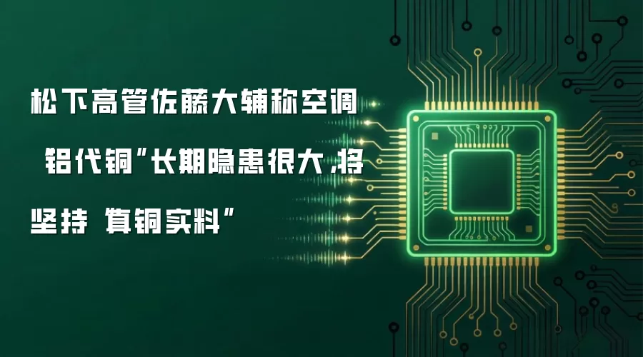 松下高管佐藤大辅称空调“铝代铜”长期隐患很大,将坚持“真铜实料”
