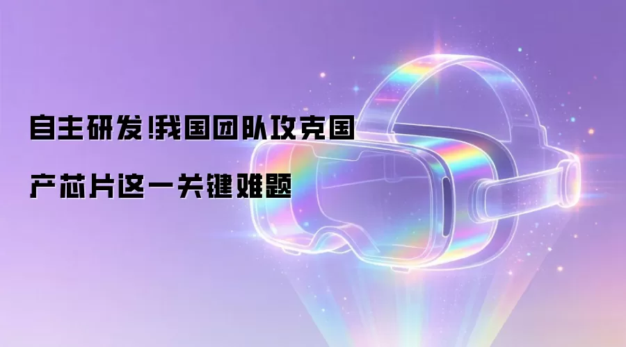 自主研发！我国团队攻克国产芯片这一关键难题