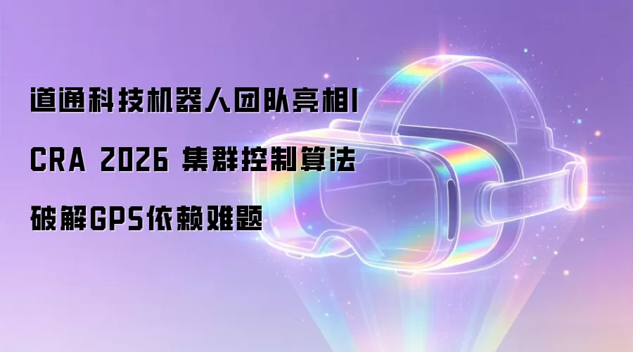 道通科技机器人团队亮相ICRA 2026 集群控制算法破解GPS依赖难题
