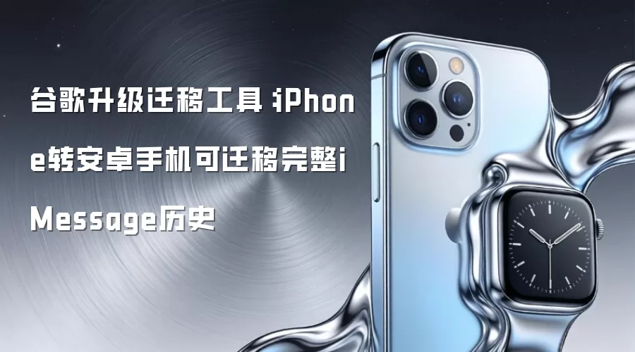 谷歌升级迁移工具:iPhone转安卓手机可迁移完整iMessage历史