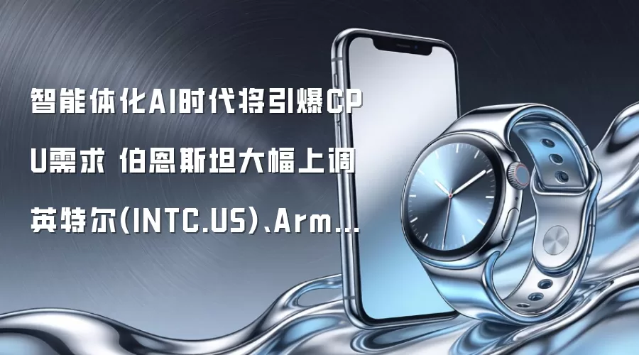 智能体化AI时代将引爆CPU需求 伯恩斯坦大幅上调英特尔(INTC.US)、Arm(ARM.US)目标价