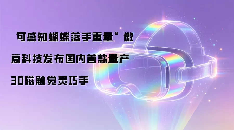 “可感知蝴蝶落手重量” 傲意科技发布国内首款量产3D磁触觉灵巧手