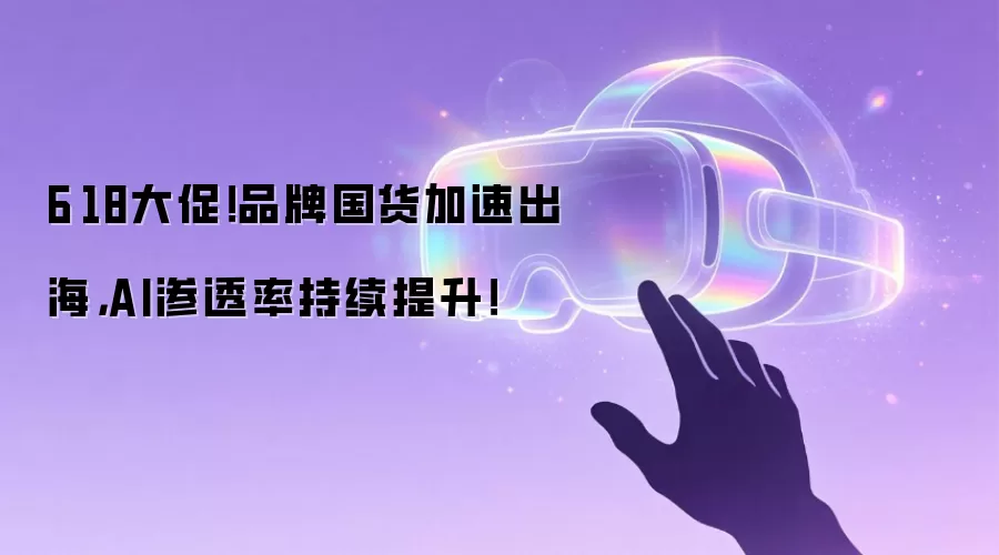 6·18大促!品牌国货加速出海,AI渗透率持续提升!