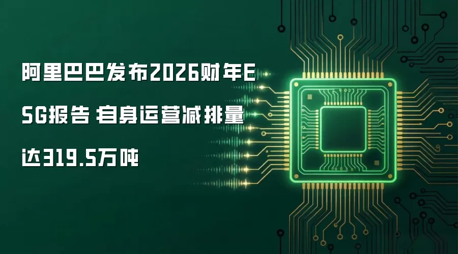 阿里巴巴发布2026财年ESG报告:自身运营减排量达319.5万吨