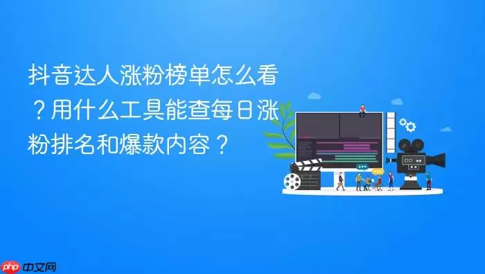 抖音达人涨粉榜单怎么看？用什么工具能查每日涨粉排名和爆款内容？