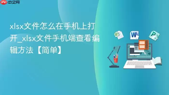 xlsx文件怎么在手机上打开_xlsx文件手机端查看编辑方法【简单】