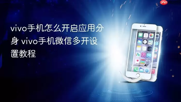 vivo手机怎么开启应用分身 vivo手机微信多开设置教程