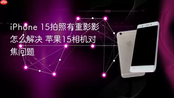 iPhone 15拍照有重影影怎么解决 苹果15相机对焦问题
