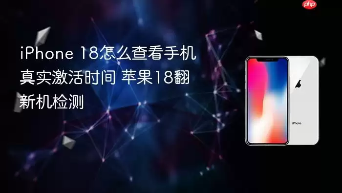 iPhone 18怎么查看手机真实激活时间 苹果18翻新机检测