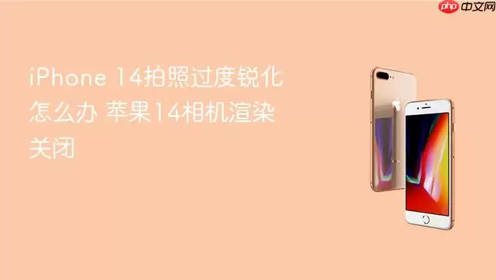 iPhone 14拍照过度锐化怎么办 苹果14相机渲染关闭