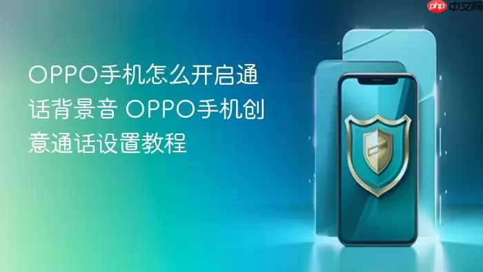 OPPO手机怎么开启通话背景音 OPPO手机创意通话设置教程