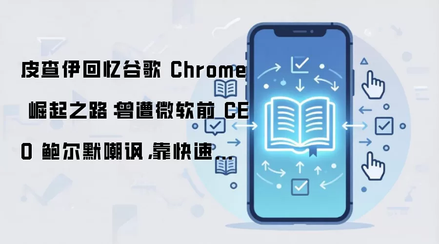 皮查伊回忆谷歌 Chrome 崛起之路:曾遭微软前 CEO 鲍尔默嘲讽,靠快速迭代终成浏览器霸主