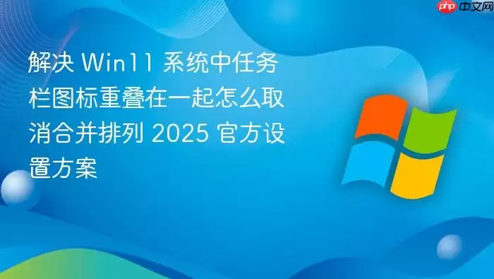 解决 Win11 系统中任务栏图标重叠在一起怎么取消合并排列 2025 官方设置方案