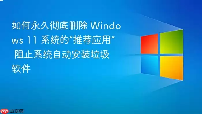 如何永久彻底删除 Windows 11 系统的“推荐应用” 阻止系统自动安装垃圾软件