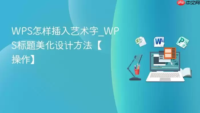 WPS怎样插入艺术字_WPS标题美化设计方法【操作】