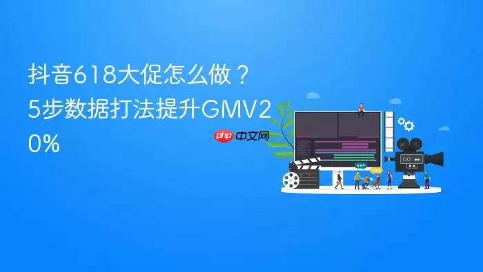 抖音618大促怎么做?5步数据打法提升GMV20%