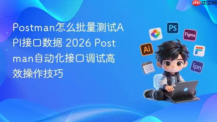 Postman怎么批量测试API接口数据 2026 Postman自动化接口调试高效操作技巧