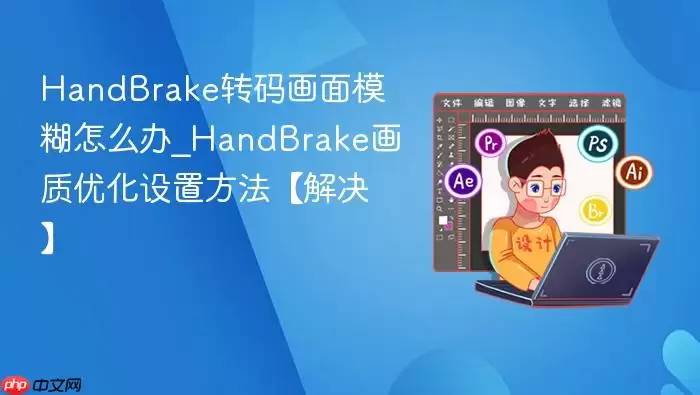 HandBrake转码画面模糊怎么办_HandBrake画质优化设置方法【解决】