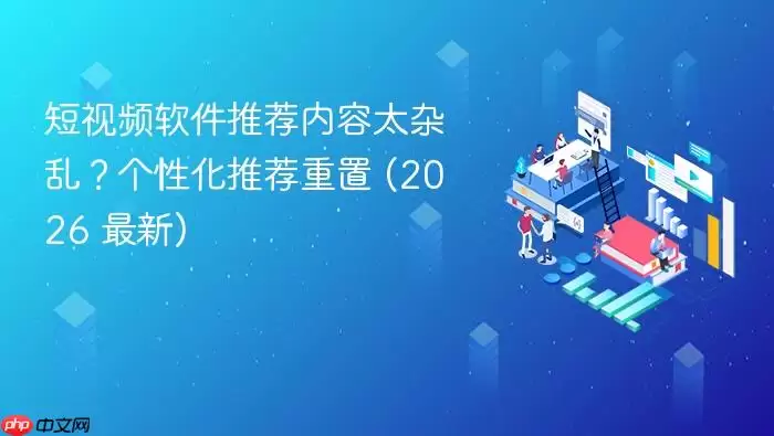 短视频软件推荐内容太杂乱?个性化推荐重置 (2026 最新)