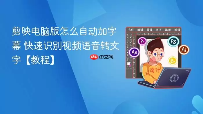 剪映电脑版怎么自动加字幕 快速识别视频语音转文字【教程】