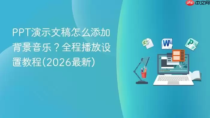 PPT演示文稿怎么添加背景音乐?全程播放设置教程(2026最新)