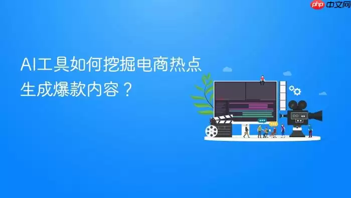 AI工具如何挖掘电商热点生成爆款内容?