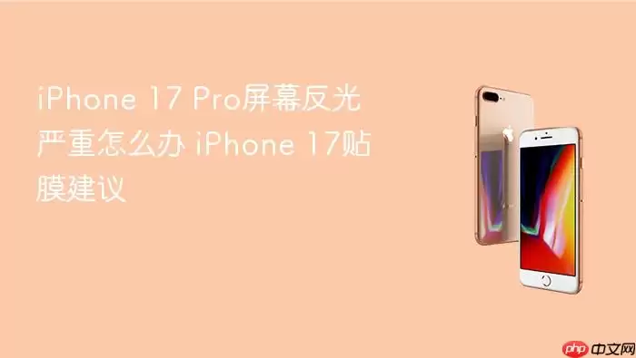 iPhone 17 Pro屏幕反光严重怎么办 iPhone 17贴膜建议