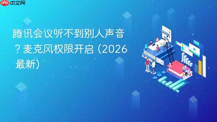 腾讯会议听不到别人声音?麦克风权限开启 (2026 最新)