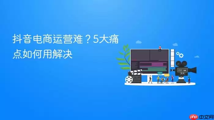 抖音电商运营难？5大痛点如何用解决