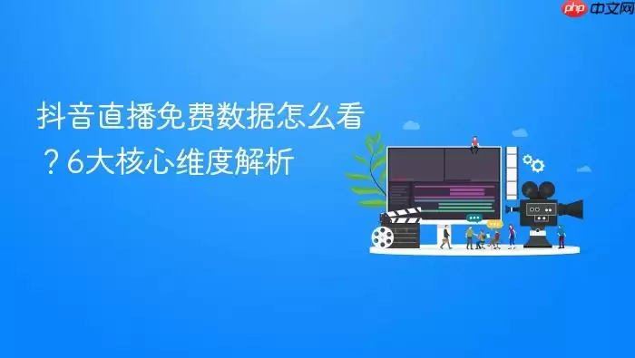抖音直播免费数据怎么看？6大核心维度解析