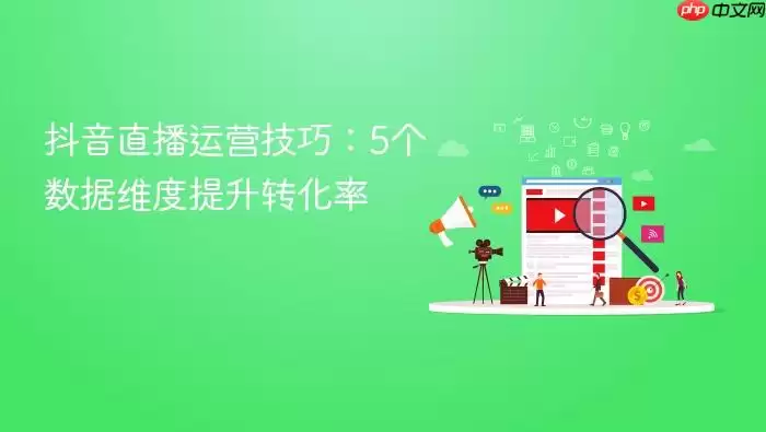 抖音直播运营技巧:5个数据维度提升转化率