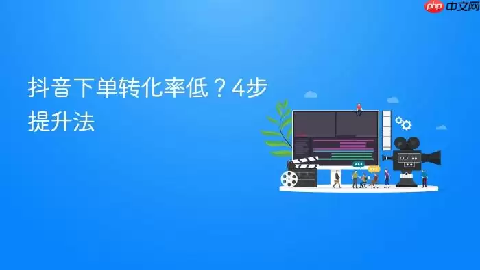 抖音下单转化率低?4步提升法