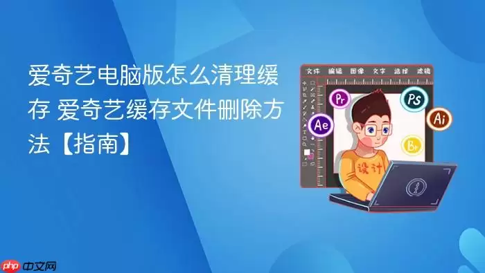 爱奇艺电脑版怎么清理缓存 爱奇艺缓存文件删除方法【指南】