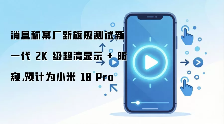 消息称某厂新旗舰测试新一代 2K 级超清显示 + 防窥,预计为小米 18 Pro