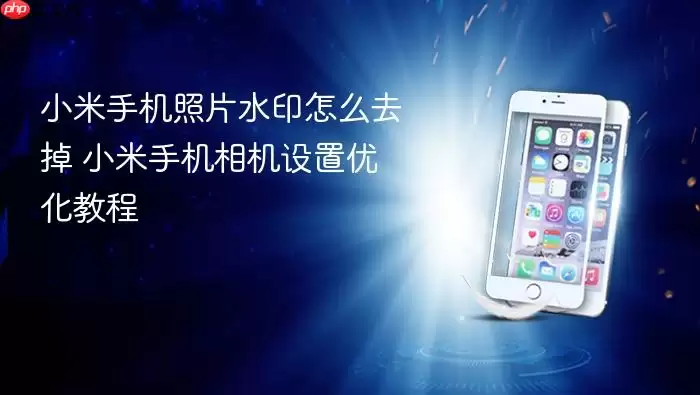 小米手机照片水印怎么去掉 小米手机相机设置优化教程
