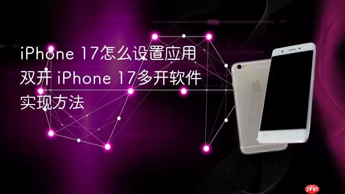 iPhone 17怎么设置应用双开 iPhone 17多开软件实现方法