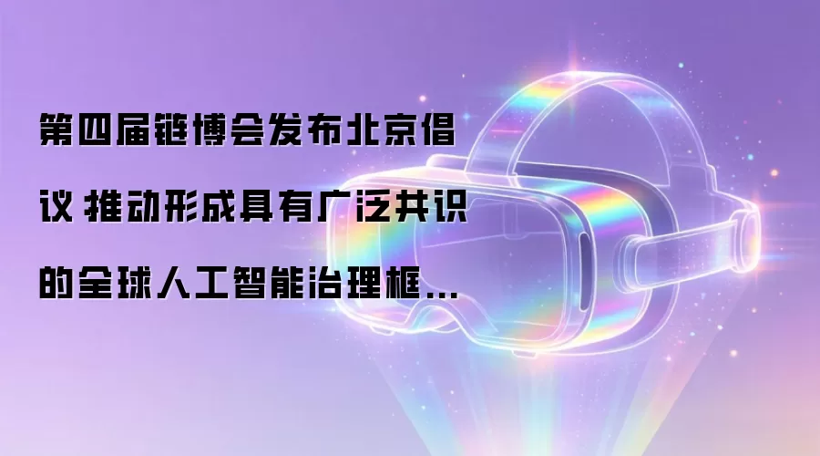 第四届链博会发布北京倡议：推动形成具有广泛共识的全球人工智能治理框架和规则