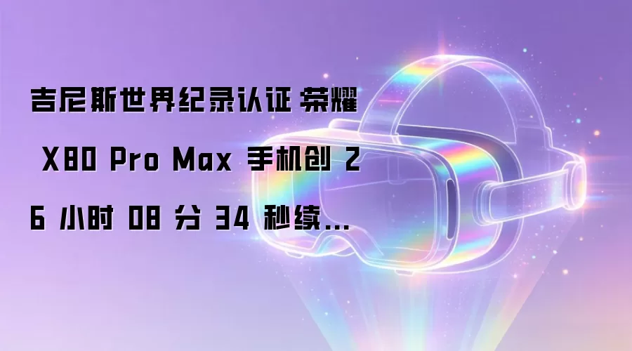 吉尼斯世界纪录认证:荣耀 X80 Pro Max 手机创 26 小时 08 分 34 秒续航新纪录