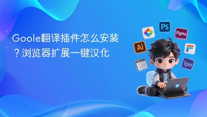 Goole翻译插件怎么安装?浏览器扩展一键汉化