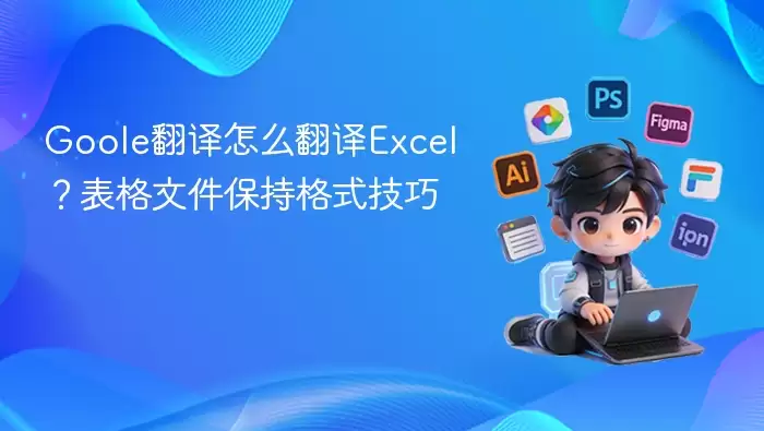 Goole翻译怎么翻译Excel?表格文件保持格式技巧