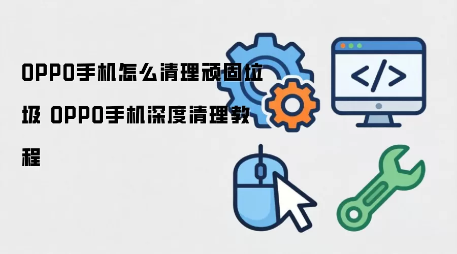 OPPO手机怎么清理顽固垃圾 OPPO手机深度清理教程