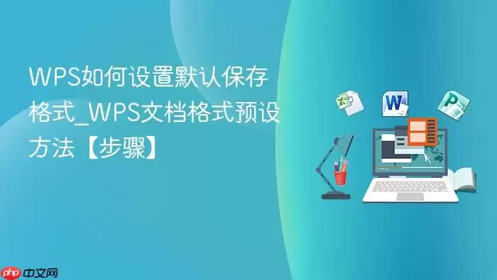WPS如何设置默认保存格式_WPS文档格式预设方法【步骤】