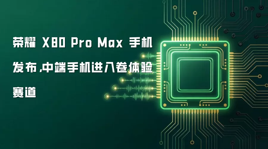 荣耀 X80 Pro Max 手机发布,中端手机进入卷体验赛道