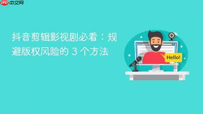 抖音剪辑影视剧必看：规避版权风险的 3 个方法